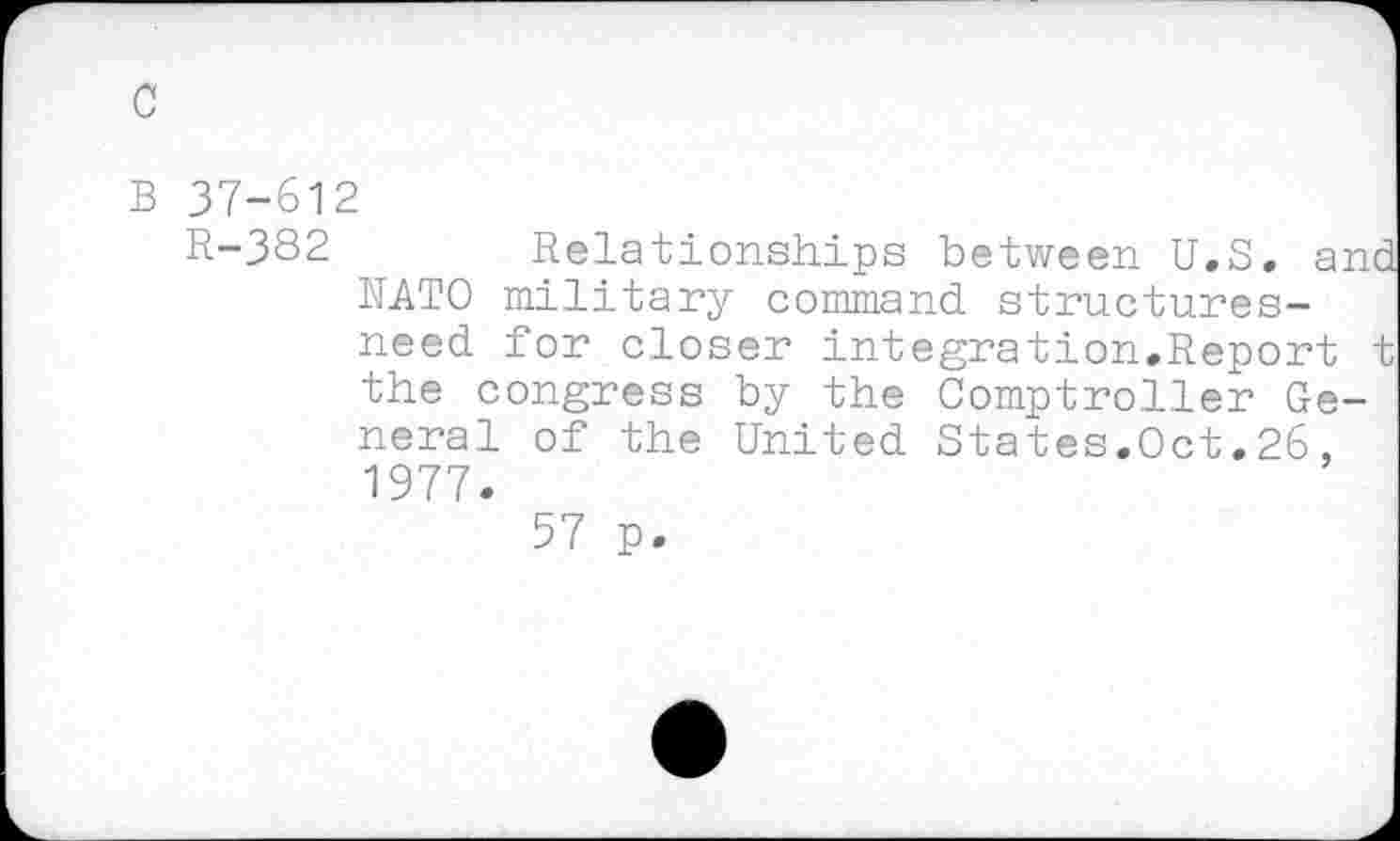 ﻿c
B 37-612
R-382	Relationships between U.S. and
NATO military command structures-need for closer integration.Report t the congress by the Comptroller General of the United States.Oct.26, 1977.
57 p.